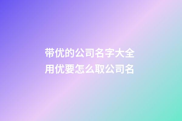 带优的公司名字大全 用优要怎么取公司名-第1张-公司起名-玄机派